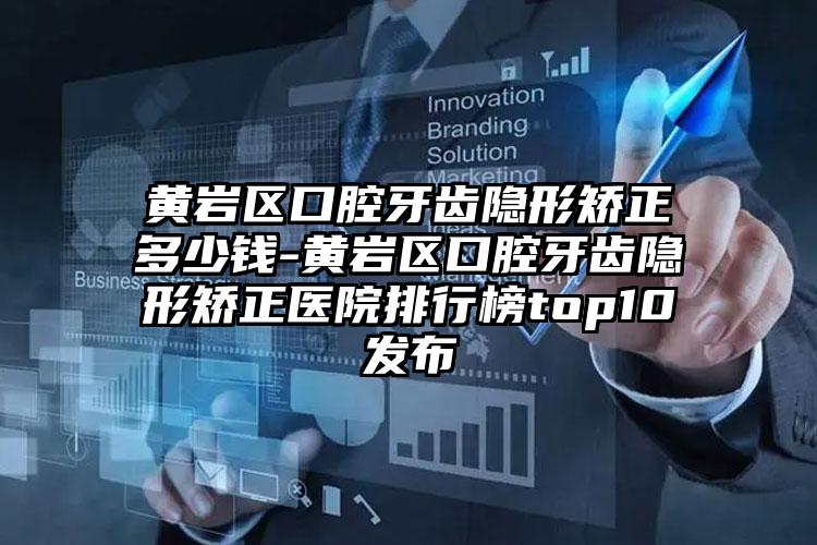 黄岩区口腔牙齿隐形矫正多少钱-黄岩区口腔牙齿隐形矫正医院排行榜top10发布
