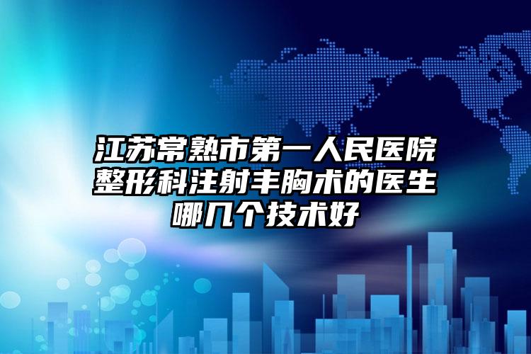 江苏常熟市第一人民医院整形科注射丰胸术的医生哪几个技术好