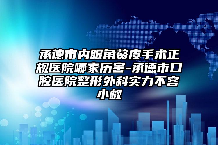 承德市内眼角赘皮手术正规医院哪家历害-承德市口腔医院整形外科实力不容小觑