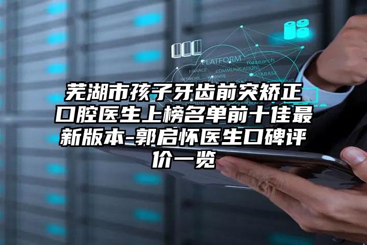 芜湖市孩子牙齿前突矫正口腔医生上榜名单前十佳最新版本-郭启怀医生口碑评价一览