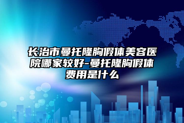 长治市曼托隆胸假体美容医院哪家较好-曼托隆胸假体费用是什么