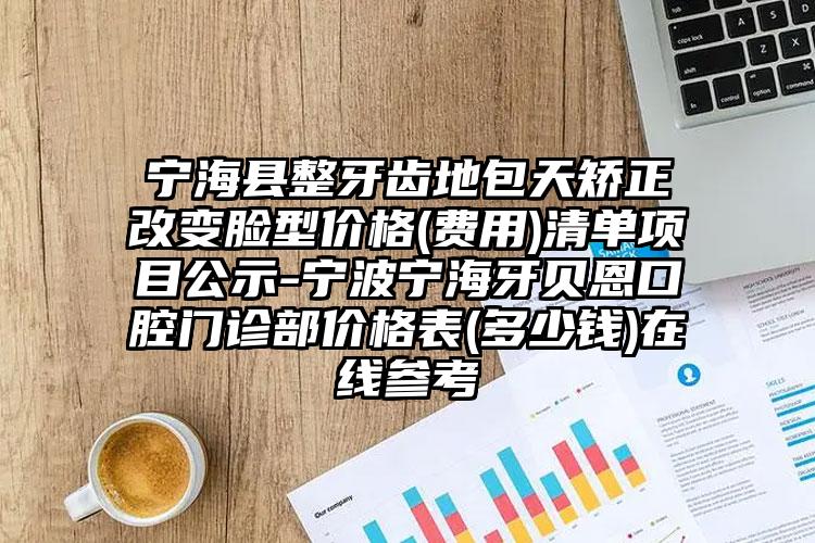 宁海县整牙齿地包天矫正改变脸型价格(费用)清单项目公示-宁波宁海牙贝恩口腔门诊部价格表(多少钱)在线参考