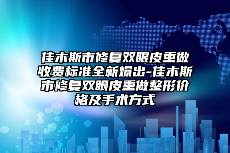 佳木斯市修复双眼皮重做收费标准全新爆出-佳木斯市修复双眼皮重做整形价格及手术方式