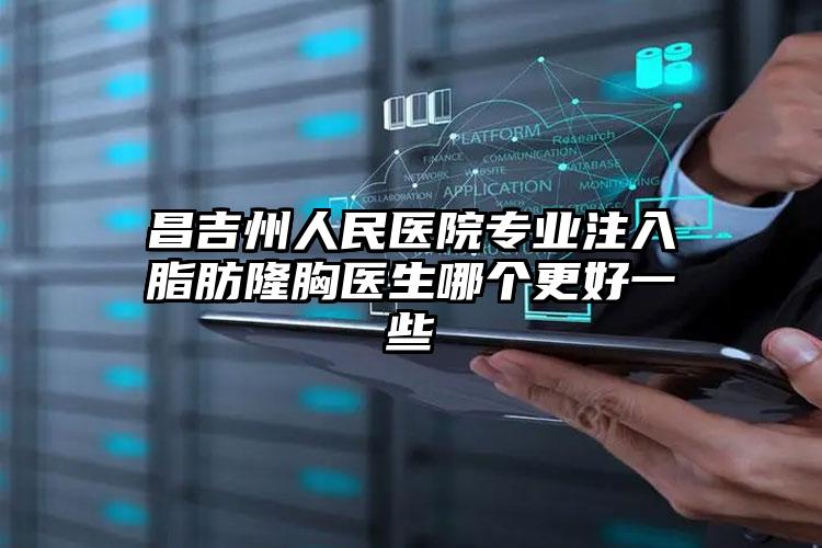 昌吉州人民医院专业注入脂肪隆胸医生哪个更好一些