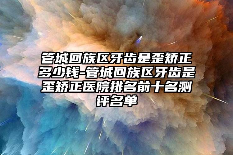 管城回族区牙齿是歪矫正多少钱-管城回族区牙齿是歪矫正医院排名前十名测评名单