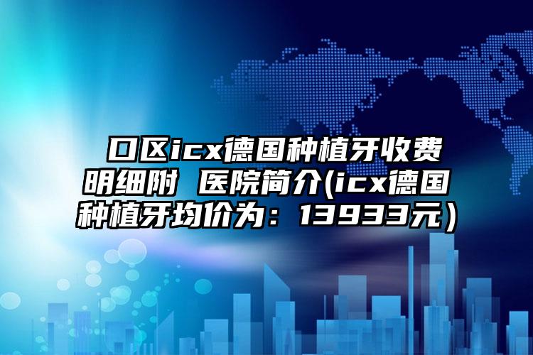 硚口区icx德国种植牙收费明细附 医院简介(icx德国种植牙均价为：13933元）