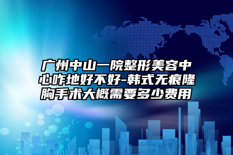 广州中山一院整形美容中心咋地好不好-韩式无痕隆胸手术大概需要多少费用