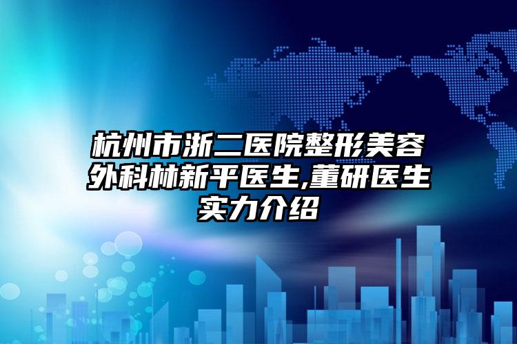 杭州市浙二医院整形美容外科林新平医生,董研医生实力介绍