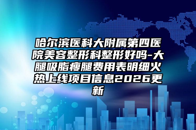 哈尔滨医科大附属第四医院美容整形科整形好吗-大腿吸脂瘦腿费用表明细火热上线项目信息2026更新