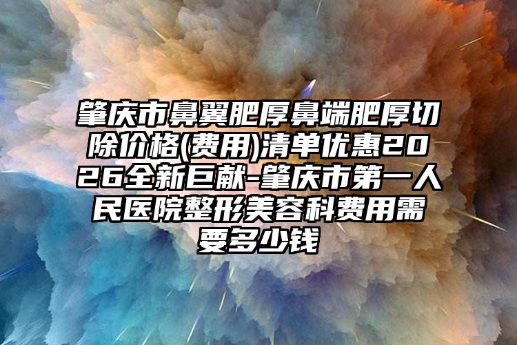 肇庆市鼻翼肥厚鼻端肥厚切除价格(费用)清单优惠2026全新巨献-肇庆市第一人民医院整形美容科费用需要多少钱