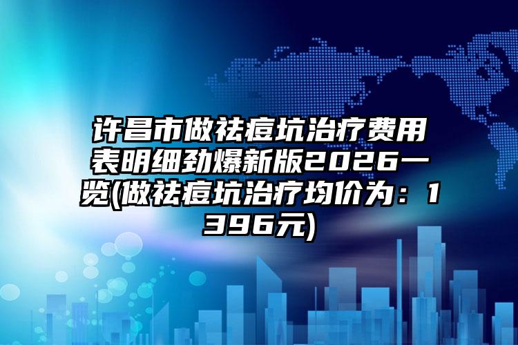 许昌市做祛痘坑治疗费用表明细劲爆新版2026一览(做祛痘坑治疗均价为：1396元)