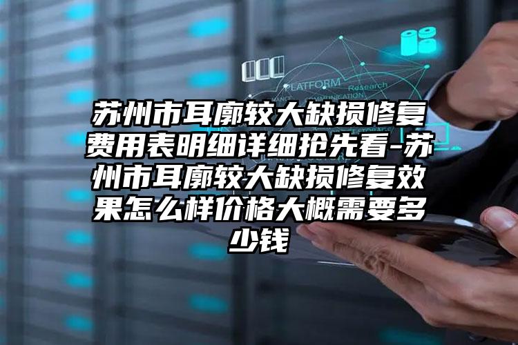 苏州市耳廓较大缺损修复费用表明细详细抢先看-苏州市耳廓较大缺损修复效果怎么样价格大概需要多少钱