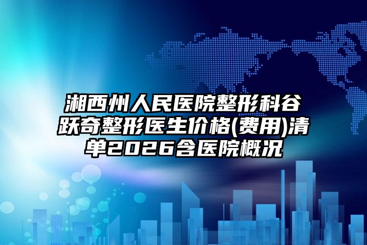 湘西州人民医院整形科谷跃奇整形医生价格(费用)清单2026含医院概况