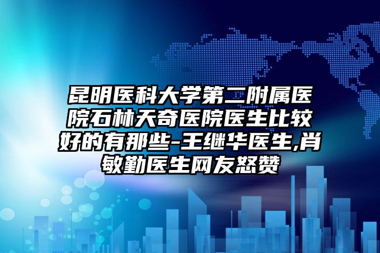 昆明医科大学第二附属医院石林天奇医院医生比较好的有那些-王继华医生,肖敏勤医生网友怒赞