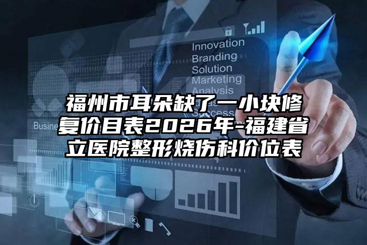 福州市耳朵缺了一小块修复价目表2026年-福建省立医院整形烧伤科价位表