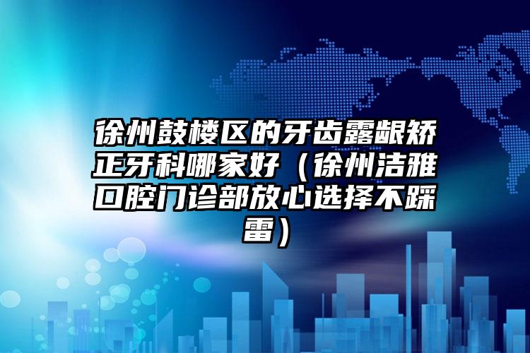 徐州鼓楼区的牙齿露龈矫正牙科哪家好（徐州洁雅口腔门诊部放心选择不踩雷）