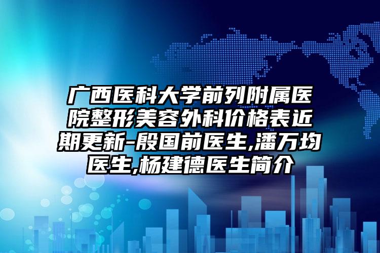 广西医科大学前列附属医院整形美容外科价格表近期更新-殷国前医生,潘万均医生,杨建德医生简介