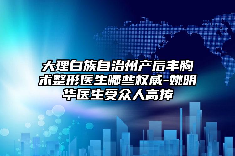大理白族自治州产后丰胸术整形医生哪些权威-姚明华医生受众人高捧