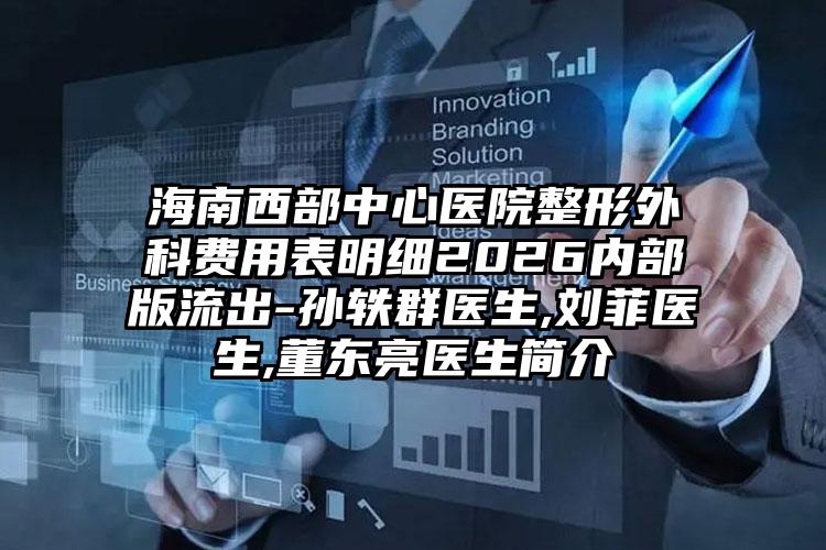 海南西部中心医院整形外科费用表明细2026内部版流出-孙轶群医生,刘菲医生,董东亮医生简介