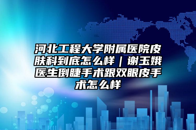 河北工程大学附属医院皮肤科到底怎么样｜谢玉娥医生倒睫手术跟双眼皮手术怎么样