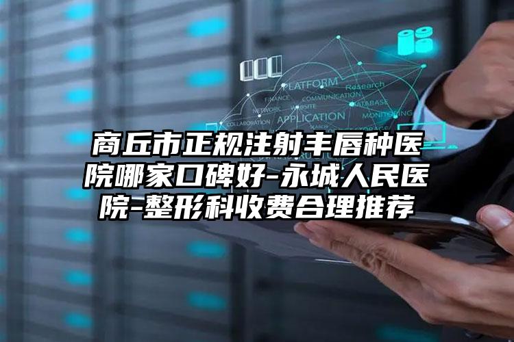 商丘市正规注射丰唇种医院哪家口碑好-永城人民医院-整形科收费合理推荐
