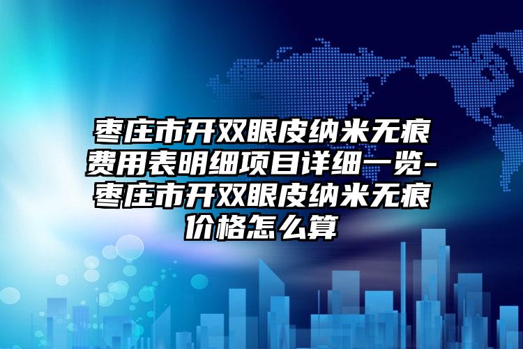 枣庄市开双眼皮纳米无痕费用表明细项目详细一览-枣庄市开双眼皮纳米无痕价格怎么算