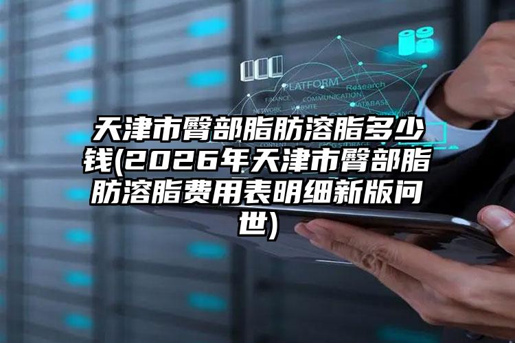 天津市臀部脂肪溶脂多少钱(2026年天津市臀部脂肪溶脂费用表明细新版问世)