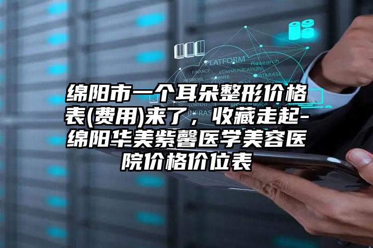 绵阳市一个耳朵整形价格表(费用)来了，收藏走起-绵阳华美紫馨医学美容医院价格价位表