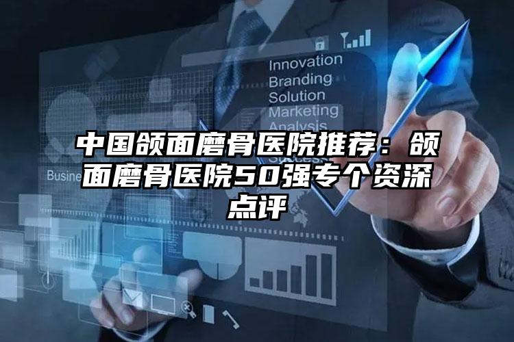 中国颌面磨骨医院推荐：颌面磨骨医院50强专个资深点评
