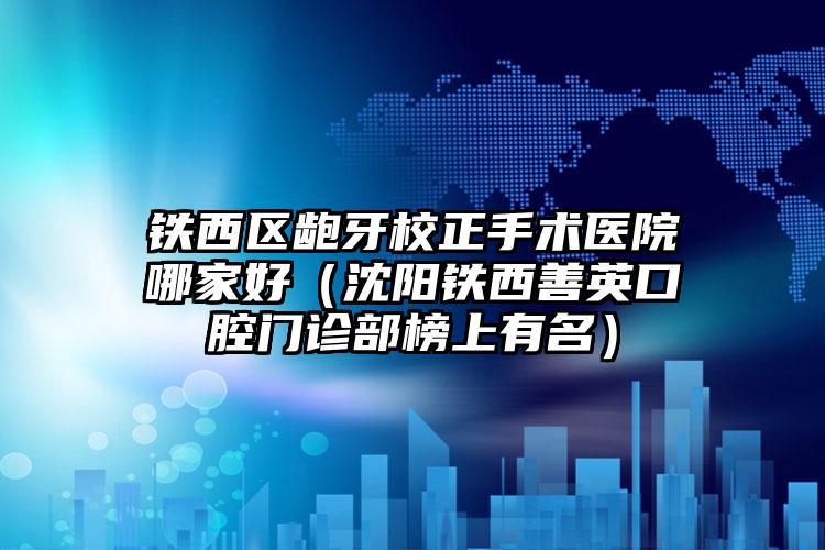 铁西区龅牙校正手术医院哪家好（沈阳铁西善英口腔门诊部榜上有名）