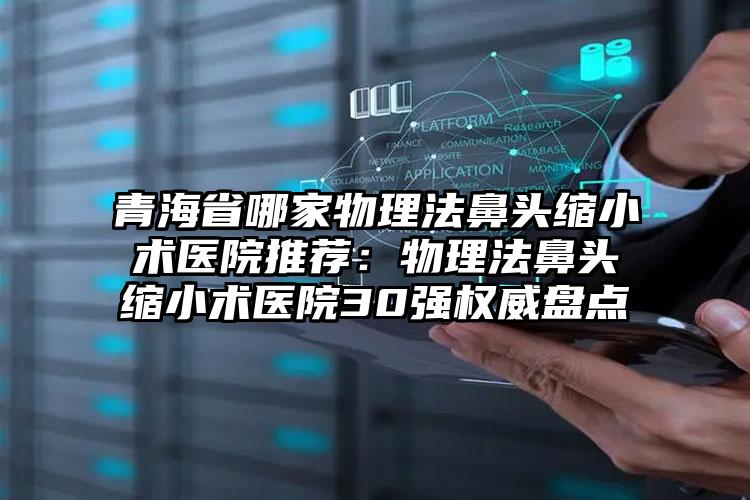 青海省哪家物理法鼻头缩小术医院推荐：物理法鼻头缩小术医院30强权威盘点