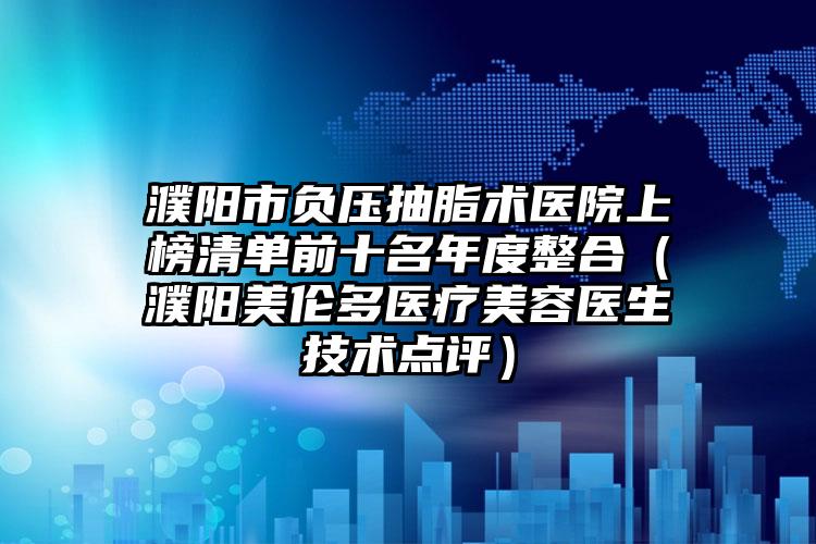 濮阳市负压抽脂术医院上榜清单前十名年度整合（濮阳美伦多医疗美容医生技术点评）