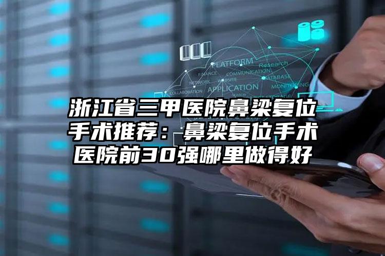 浙江省三甲医院鼻梁复位手术推荐：鼻梁复位手术医院前30强哪里做得好