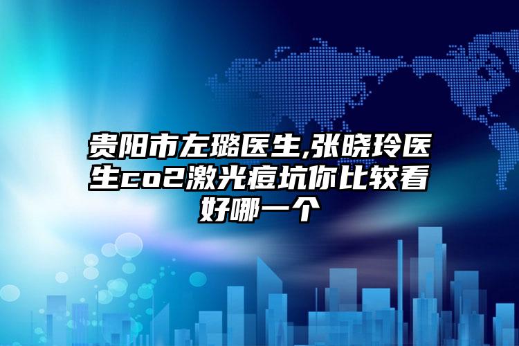 贵阳市左璐医生,张晓玲医生co2激光痘坑你比较看好哪一个
