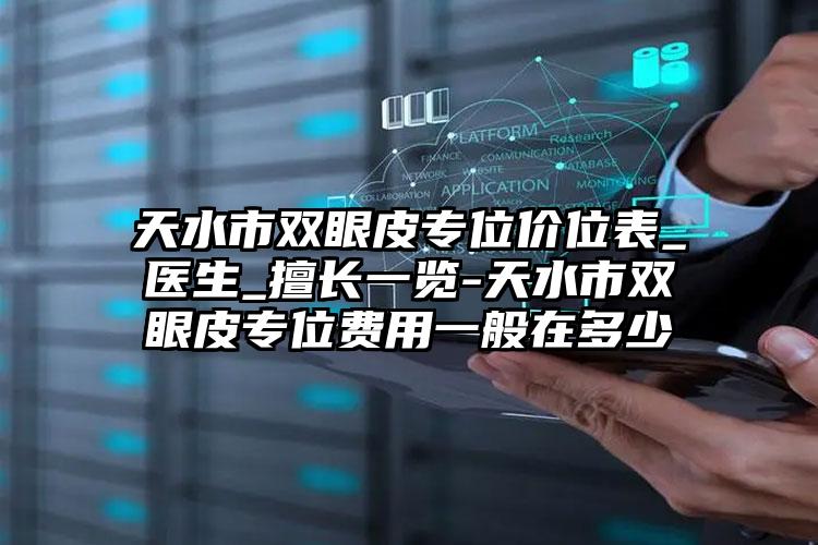 天水市双眼皮专位价位表_医生_擅长一览-天水市双眼皮专位费用一般在多少