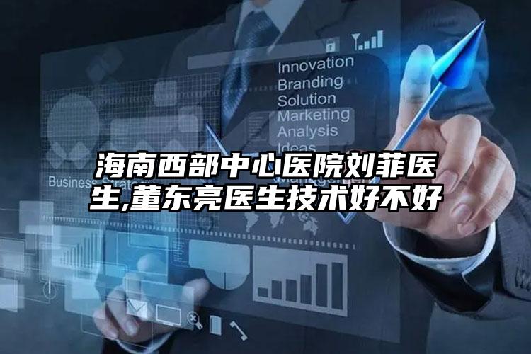 海南西部中心医院刘菲医生,董东亮医生技术好不好