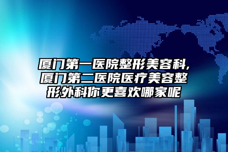厦门第一医院整形美容科,厦门第二医院医疗美容整形外科你更喜欢哪家呢