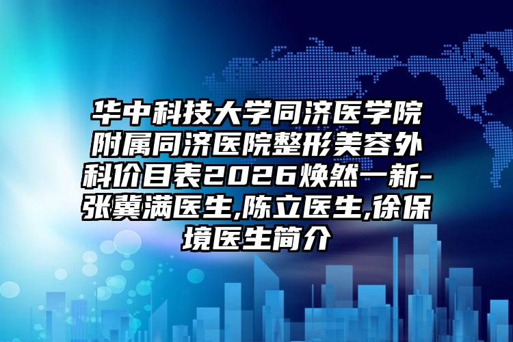 华中科技大学同济医学院附属同济医院整形美容外科价目表2026焕然一新-张冀满医生,陈立医生,徐保境医生简介