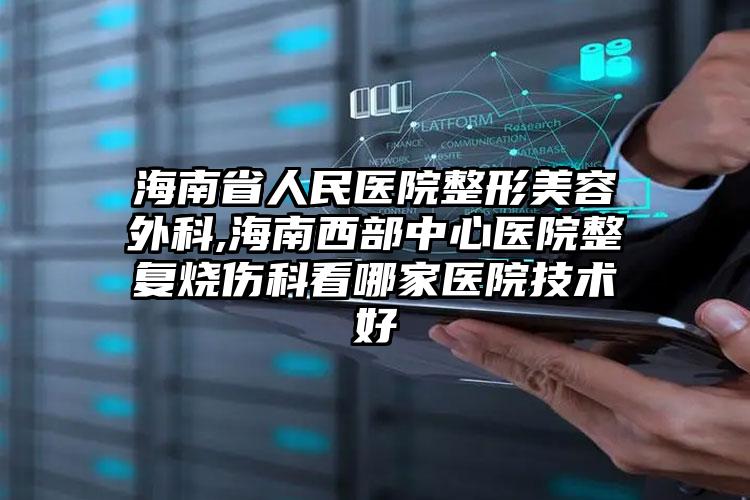 海南省人民医院整形美容外科,海南西部中心医院整复烧伤科看哪家医院技术好