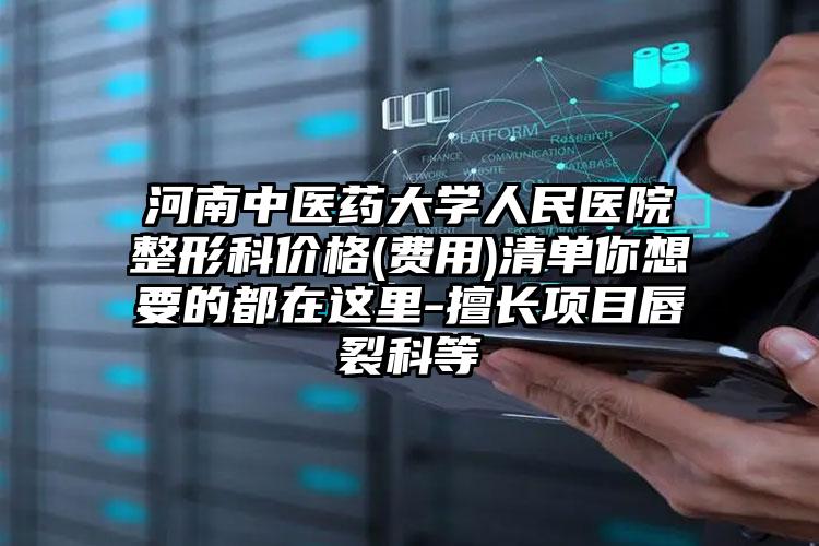 河南中医药大学人民医院整形科价格(费用)清单你想要的都在这里-擅长项目唇裂科等
