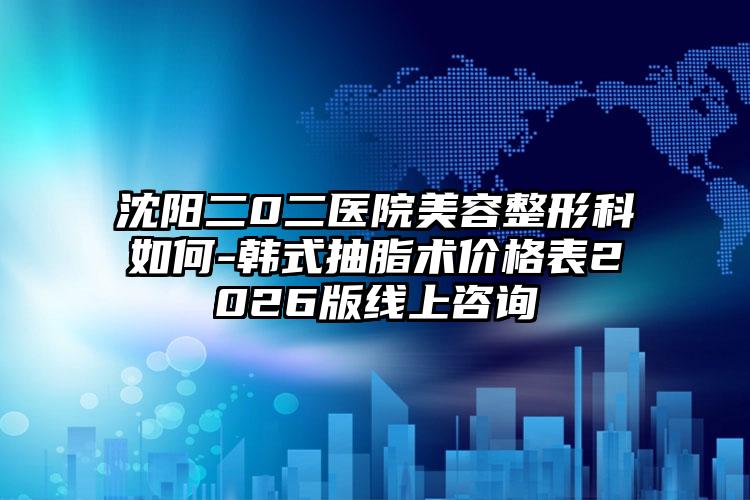沈阳二0二医院美容整形科如何-韩式抽脂术价格表2026版线上咨询
