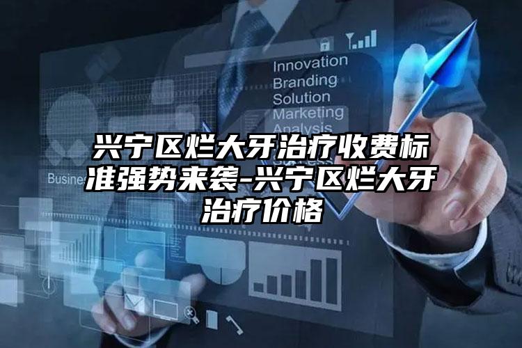 兴宁区烂大牙治疗收费标准强势来袭-兴宁区烂大牙治疗价格
