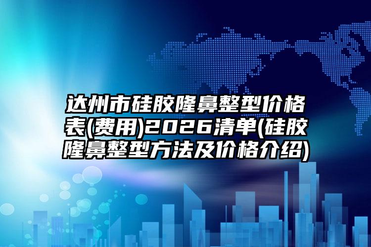 达州市硅胶隆鼻整型价格表(费用)2026清单(硅胶隆鼻整型方法及价格介绍)