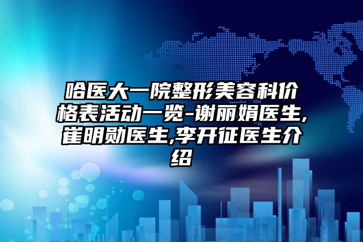 哈医大一院整形美容科价格表活动一览-谢丽娟医生,崔明勋医生,李开征医生介绍