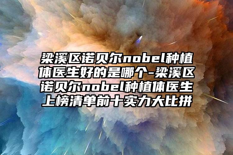 梁溪区诺贝尔nobel种植体医生好的是哪个-梁溪区诺贝尔nobel种植体医生上榜清单前十实力大比拼