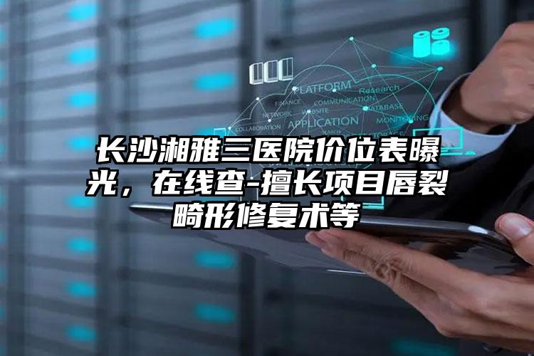 长沙湘雅三医院价位表曝光，在线查-擅长项目唇裂畸形修复术等