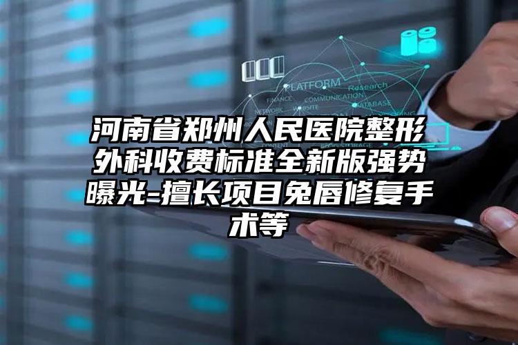 河南省郑州人民医院整形外科收费标准全新版强势曝光-擅长项目兔唇修复手术等