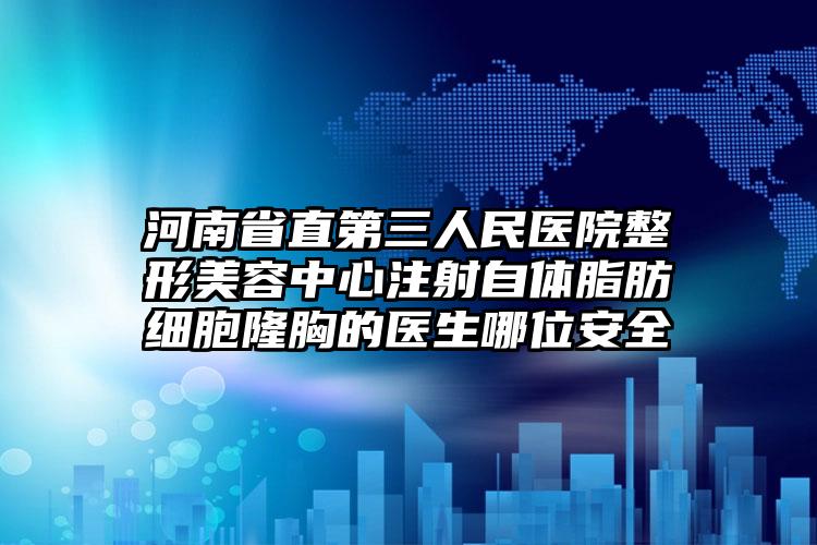 河南省直第三人民医院整形美容中心注射自体脂肪细胞隆胸的医生哪位安全