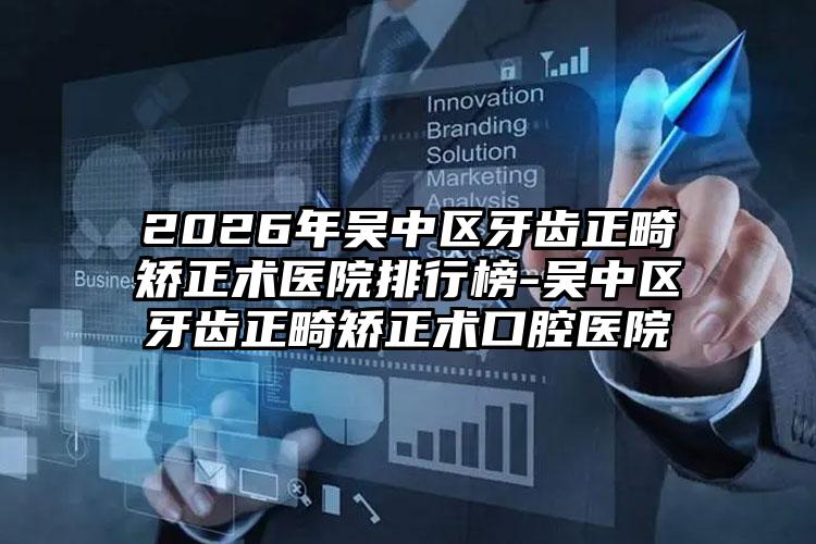 2026年吴中区牙齿正畸矫正术医院排行榜-吴中区牙齿正畸矫正术口腔医院