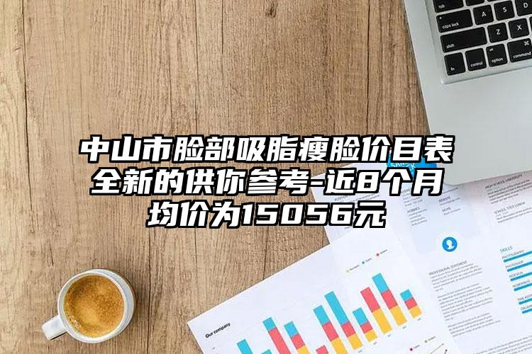 中山市脸部吸脂瘦脸价目表全新的供你参考-近8个月均价为15056元